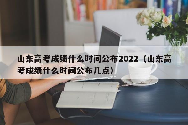 详细阅读:山东高考成绩什么时间公布2022(山东高考成绩什么时间公布几点) 山东高考成绩什么时间公布2022(山东高考成绩什么时间公布几点)