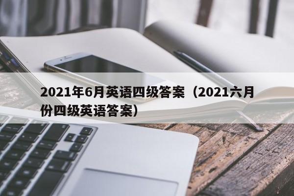 2021年6月英语四级答案（2021六月份四级英语答案）