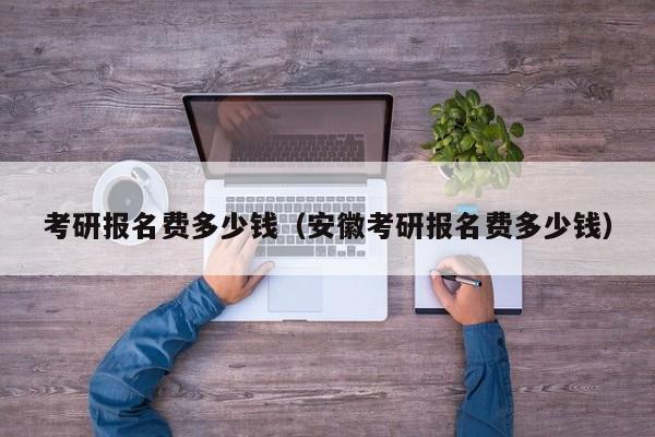 考研报名费多少钱(安徽考研报名费多少钱)