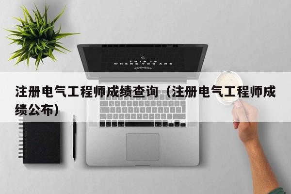 注册电气工程师成绩查询(注册电气工程师成绩公布)