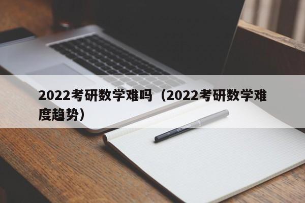 2022考研数学难吗(2022考研数学难度趋势)