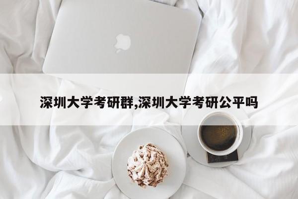 深圳大学考研群,深圳大学考研公平吗
