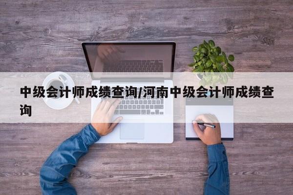 中级会计师成绩查询/河南中级会计师成绩查询