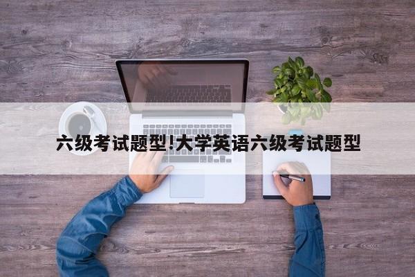 六级考试题型!大学英语六级考试题型